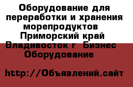 Оборудование для переработки и хранения морепродуктов - Приморский край, Владивосток г. Бизнес » Оборудование   
